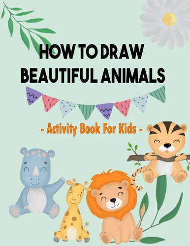 How To Draw Beautiful Animals Activity Book For Kids: Simple Step-by-Step Drawing and Great Activity Book For Kids To Learn to Draw - 100 Pages