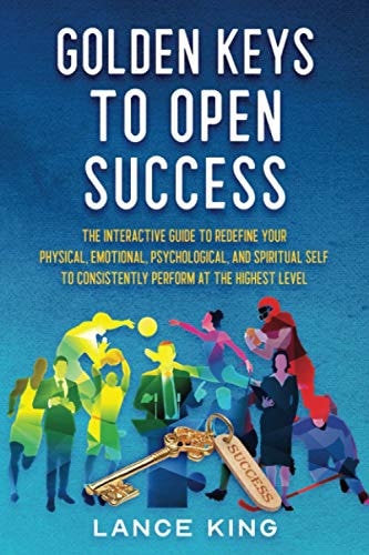 Golden Keys to Open Success The Interactive Guide to Redefine Your Physical, Emotional, Psychological, and Spiritual Self to Consistently Perform at the Highest Level