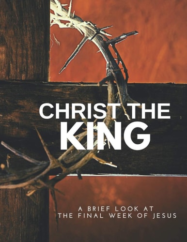 Christ, the King Magazine A Brief Look at the Final Week of Jesus