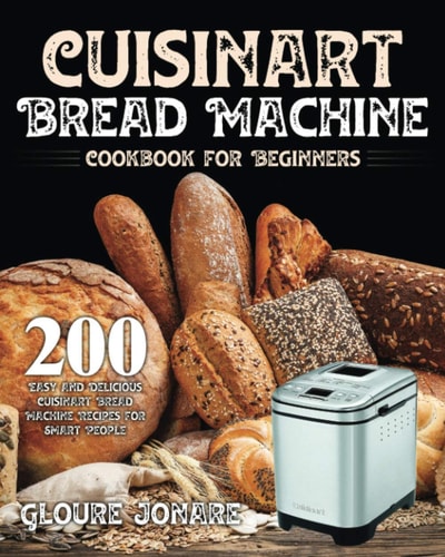 Cuisinart Bread Machine Cookbook for Beginners 200 Easy and Delicious Cuisinart Bread Machine Recipes for Smart People