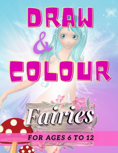 Draw and Colour Fairies 100 Pages of Educational Fairy Fun for Children Ages 6 To 12