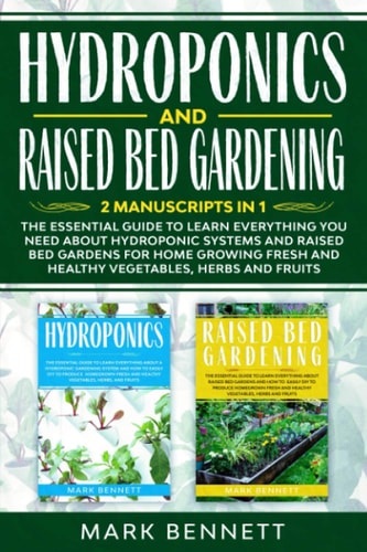 HYDROPONICS and RAISED BED GARDENING 2 Manuscripts in 1: The Essential Guide to Learn Everything You Need about Hydroponic Systems and Raised Bed Gardens for Home Growing Fresh and Healthy Vegetables, Herbs and Fruits