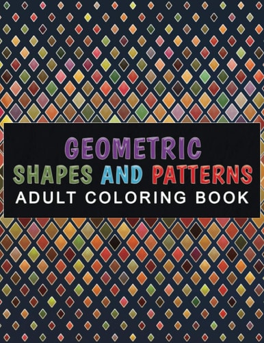 Geometric Shapes and Patterns Adult Coloring Book Relaxing & Stress Relieving Designs Perfect for All Ages
