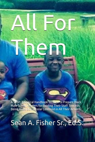 All For Them A Short Technical Handbook Written to Prepare Black Male School Leaders for Guiding Their Staff Towards Being Black Boy Scholar Centered in All Their Actions