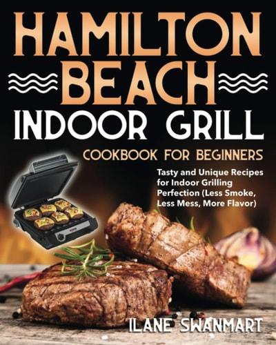 Hamilton Beach Indoor Grill Cookbook for Beginners Tasty and Unique Recipes for Indoor Grilling Perfection (Less Smoke, Less Mess, More Flavor)