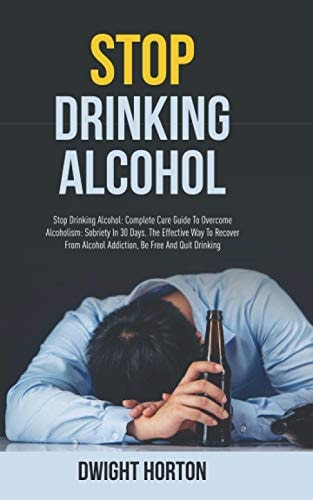 Stop Drinking Alcohol Complete Cure Guide To Overcome Alcoholism: Sobriety In 30 Days. The Effective Way To Recover From Alcohol Addiction, Be Free And Quit Drinking.
