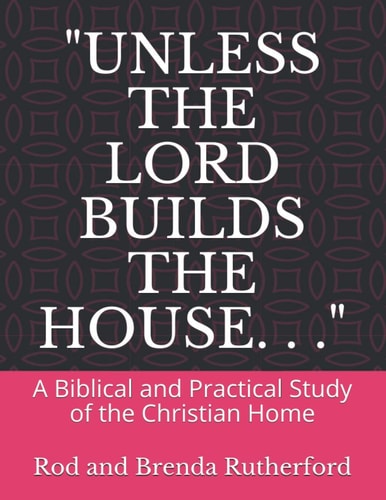 "Unless the Lord Builds the House. . ." A Bibilical and Practical Study of the Christian Home