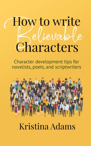 How to Write Believable Characters Character Development Tips for Novelists, Poets, and Scriptwriters