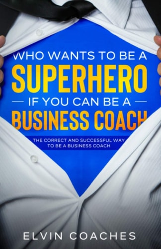 Who Wants to be a Superhero If You Can be a Business Coach The Correct and Successful Way to be a Business Coach