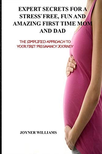 Expert Secrets for a Stress-Free, Fun and Amazing First Time Mom and Dad The Simplified Approach to Your First Pregnancy Journey