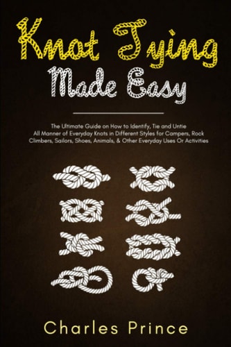 Knot Tying Made Easy The Ultimate Guide on How to Identify, Tie and Untie All Manner of Everyday Knots in Different Styles