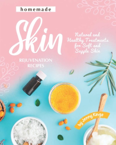 Homemade Skin Rejuvenation Recipes Natural and Healthy Treatments for Soft and Supple Skin