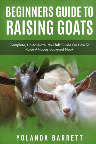Beginners Guide To Raising Goats Complete, Up-to-Date, No-Fluff Guide On How To Raise A Happy Backyard Flock