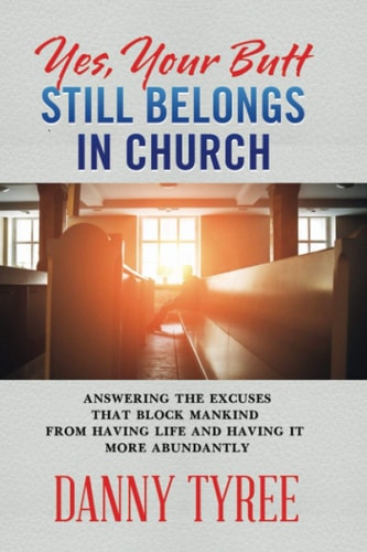 Yes, Your Butt Still Belongs in Church Answering the Excuses that Block Mankind from Having Life and Having it More Abundantly