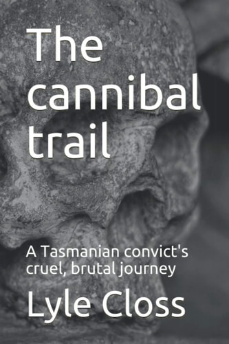 The Cannibal Trail A Tasmanian Convict's Cruel, Brutal Journey