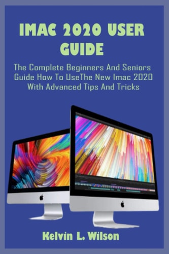 IMac 2020 User Guide The Ultimate User Guide to Help You Unlock the Features on Your Imac 2020, Beginners and Seniors Can Find it Helpful