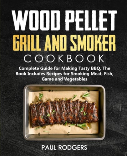 Wood Pellet Grill and Smoker Cookbook Ultimate Guide for Making Tasty BBQ, The Book Includes Recipes for Smoking Meat, Fish, Game and Vegetables: Book 3