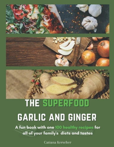 The Superfood Garlic and Ginger A Fun Book with One 100 Healthy Recipes for All Your Family's Tastes and Diets