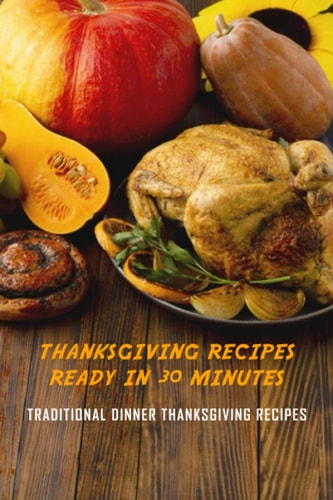 Thanksgiving Recipes Ready in 30 Minutes: Traditional Dinner Thanksgiving Recipes Recipes for Holiday Dinner