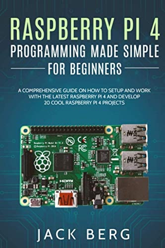 Raspberry Pi 4 Programming Made Simple For Beginners A Comprehensive Guide On How To Setup and Work With The Latest Raspberry Pi 4 and Develop 20 Cool Raspberry Pi 4 Projects