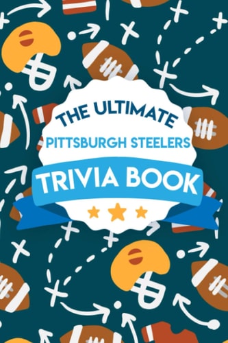 The Ultimate Pittsburgh Steelers Trivia Book Pittsburgh Steelers Quiz Book