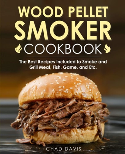 Wood Pellet Smoker Cookbook The Best Recipes Included to Smoke and Grill Meat, Fish, Game, and Etc.
