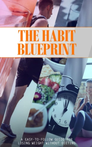 The Habit Blueprint A Easy-To-follow Guide for Losing Weight Without Dieting