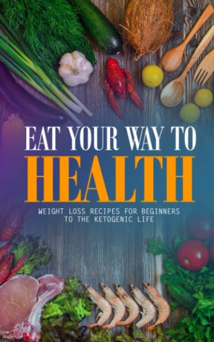 Eat Your Way to Health Weight Loss Recipes for Beginners to the Ketogenic Life