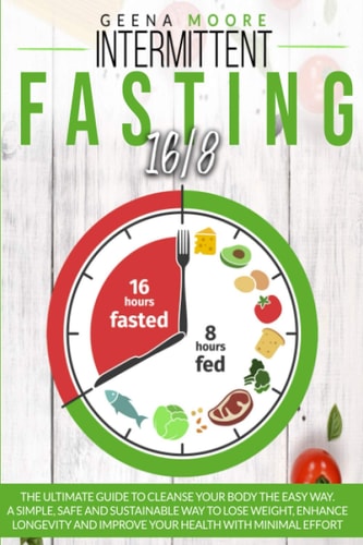 Intermittent Fasting 16/8 The Ultimate Guide To Cleanse Your Body The Easy Way. A Simple, Safe and Sustainable Way to Lose Weight, Enhance Longevity and Improve Your Health with Minimal Effort