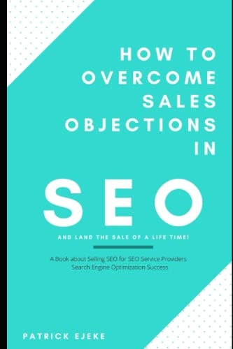 How To Overcome Sales Objections in SEO and Land the Sale of A Life Time! A Book about Selling SEO for SEO Service Providers Search Engine Optimization Success