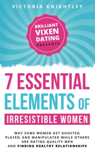 The 7 Essential Elements of Irresistible Women Why Some Women Get Ghosted, Played, and Manipulated While Others are Dating Quality Men and Finding Healthy Relationships