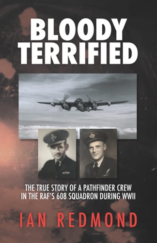 Bloody Terrified The True Story of a Pathfinder Crew in the RAF's 608 Squadron During WWII