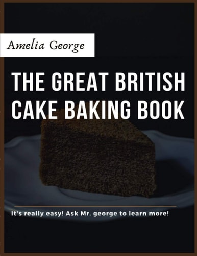 The Great British Cake Baking Book Discover a New World of Decadence from the Celebrated Traditions of British Baking..