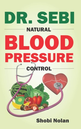 Dr. Sebi Natural Blood Pressure Control How To Naturally Lower High Blood Pressure Down Through Dr. Sebi Alkaline Diet Guide And Approved Herbs And Products For Hypertension