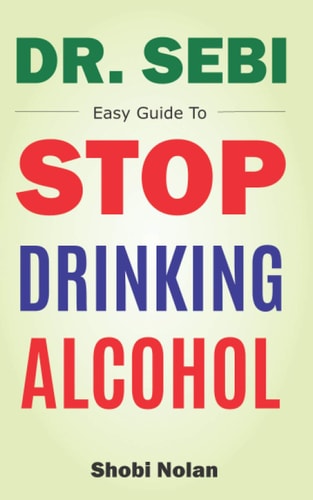 Dr Sebi Easy Guide To Stop Drinking Alcohol The Total Guide On How To Easily Quit Alcohol Addition And Restore Good Health Through Dr. Sebi Alkaline Eating Habits