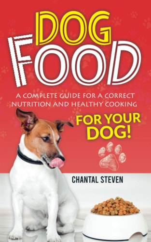 Dog Food A Complete Guide for a Correct Nutrition and Healthy Cooking for Your Dog