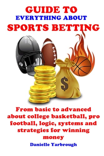 Guide to Everything about Sport Betting From Basic to Advanced about College Basketball, Pro Football, Logic, Systems and Strategies for Winning Money