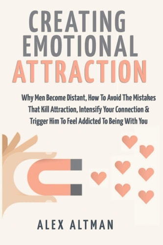 Creating Emotional Attraction Why Men Become Distant, How To Avoid The Mistakes That Kill Attraction, Intensify Your Connection & Trigger Him To Feel Addicted To Being With You