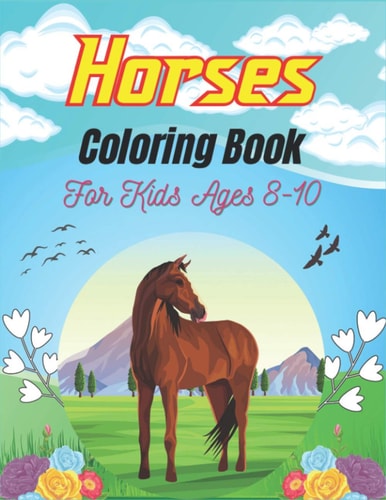Horses Coloring Book For Kids Ages 8-10 The Ultimate Cute and Fun Horse and Pony Coloring Book For Girls and Boys (Perfect Gifts for Children's)