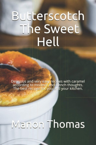 Butterscotch The Sweet Hell: Delicious and Very Easy Recipes with Caramel According to Modern and French Thoughts. The Best Recipes for You and Your Kitchen.