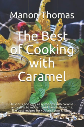 The Best of Cooking with Caramel Delicious and Very Easy Recipes with Caramel According to Modern and French Thoughts. The Best Recipes for You and Your Kitchen.