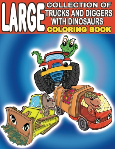 Large Collection of Trucks and Diggers With Dinosaurs Coloring Book For Boys And Girls Who Really Love Monster Trucks, Diggers, Garbage and Dump Trucks - Ages 2-4 and 4-8 (100+ Full Pages)
