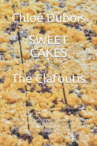Sweet Cakes The Clafoutis: Delicious, Fast and Easy Baking Recipes from Europe According to Traditional and Modern Thoughts. The Best Baking Recipes for Your New Desserts and Gourmet Pastries.