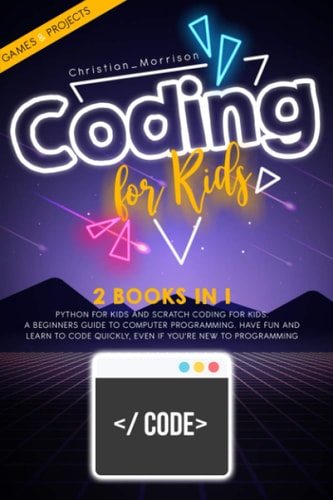 Coding for Kids 2 BOOKS IN 1: Python For Kids And Scratch Coding For Kids. A Beginners Guide to Computer Programming. Have Fun and Learn to Code Quickly, Even If You'Re New To Programming.