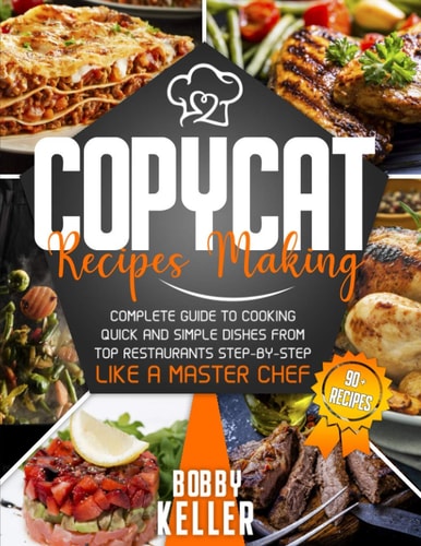 Copycat Recipe Making Complete Guide to Cooking Quick and Simple Dishes From Top Restaurants Step-by-Step Like a Master Chef