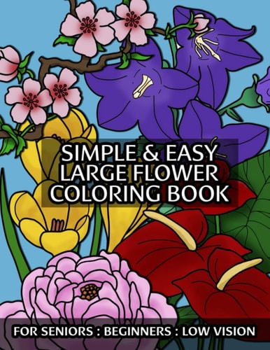 Simple & Easy Large Flower Coloring Book For Seniors Beginners: Low Vision: With Thick Outlines and Flower Names in Large Print: Great for Stress Relief and Practice Color Blending & Shading
