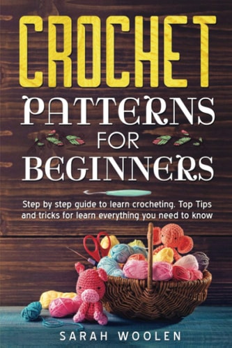 Crochet Patterns for Beginners Step by Step Guide to Learn Crocheting. Top Tips and Tricks for Learn Everything You Need to Know