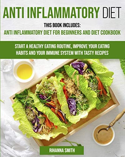 Anti Inflammatory Diet This Book Includes: Anti Inflammatory Diet for Beginners and Diet Cookbook Start a Healthy Eating Routine, Improve Your Eating Habits and Your Immune System with Tasty Recipes.