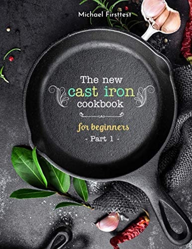 The New Cast Iron Cookbook for Beginners Over 150 Best Cast Iron Skillet Recipes - Skillet Cooking & Meal Ideas (Part 1)