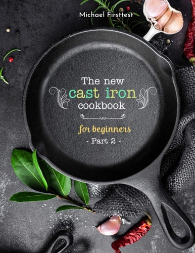The New Cast Iron Cookbook for Beginners Over 150 Best Cast Iron Skillet Recipes - Skillet Cooking & Meal Ideas (Part 2)